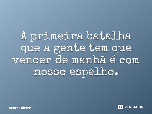 ⁠A primeira batalha que a gente tem que vencer de manhã é com nosso espelho.... Frase de Artur Härter.