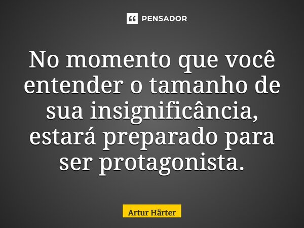 ⁠No momento que você entender o tamanho de sua insignificância, estará preparado para ser protagonista.... Frase de Artur Härter.