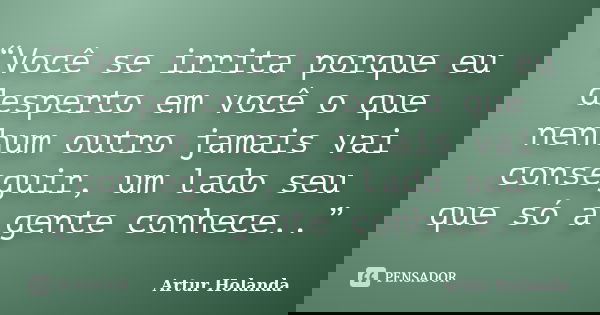“Você se irrita porque eu desperto em você o que nenhum outro jamais vai conseguir, um lado seu que só a gente conhece..”... Frase de Artur Holanda.