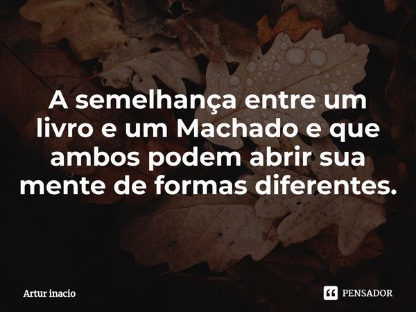 ⁠A semelhança entre um livro e um Machado e que ambos podem abrir sua mente de formas diferentes.... Frase de Artur inacio.