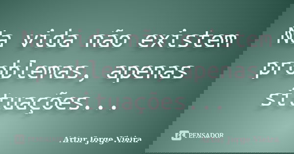Na vida não existem problemas, apenas situações...... Frase de Artur Jorge Vieira.