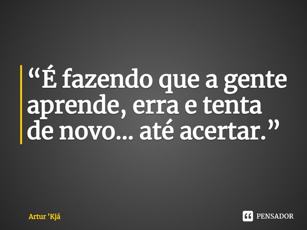 ⁠“É fazendo que a gente aprende, erra e tenta de novo... até acertar.”... Frase de Artur 'Kjá.