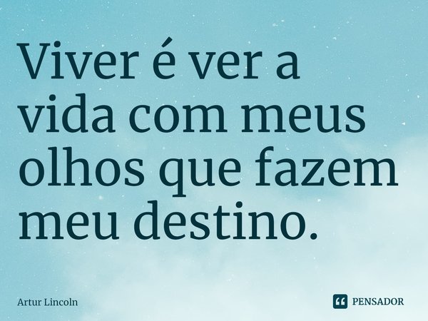 ⁠Viver é ver a vida com meus olhos que fazem meu destino.... Frase de Artur Lincoln.
