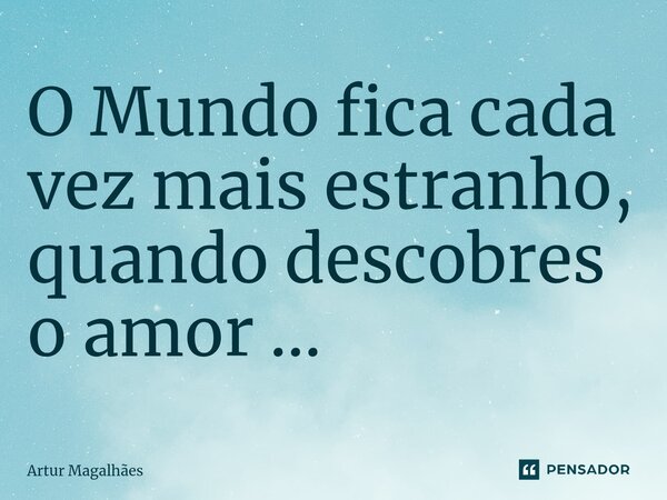 O Mundo fica cada vez mais estranho, quando descobres o amor ... ⁠... Frase de Artur Magalhães.