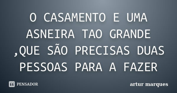 O CASAMENTO E UMA ASNEIRA TAO GRANDE ,QUE SÃO PRECISAS DUAS PESSOAS PARA A FAZER... Frase de artur marques.