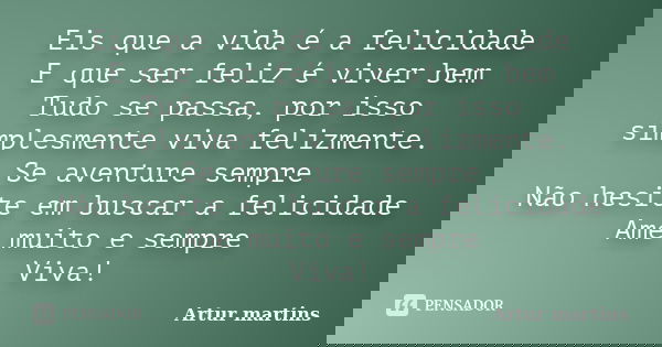 Eis que a vida é a felicidade E que ser feliz é viver bem Tudo se passa, por isso simplesmente viva felizmente. Se aventure sempre Não hesite em buscar a felici... Frase de Artur martins.
