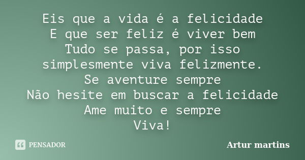 Eis que a vida é a felicidade E que ser feliz é viver bem Tudo se passa, por isso simplesmente viva felizmente. Se aventure sempre Não hesite em buscar a felici... Frase de Artur martins.