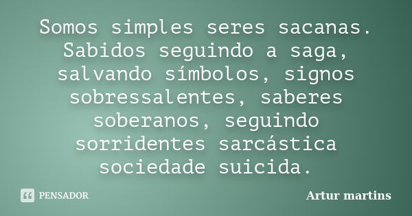 Somos simples seres sacanas. Sabidos seguindo a saga, salvando símbolos, signos sobressalentes, saberes soberanos, seguindo sorridentes sarcástica sociedade sui... Frase de Artur Martins.