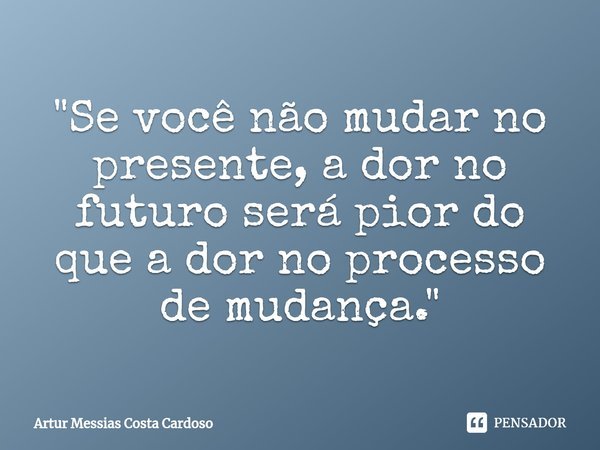 "⁠Se você não mudar no presente, a dor no futuro será pior do que a dor no processo de mudança."... Frase de Artur Messias Costa Cardoso.