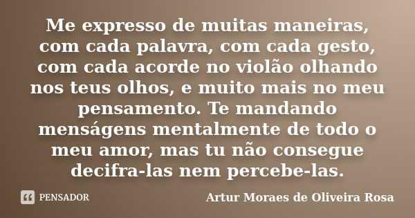 Me expresso de muitas maneiras, com cada palavra, com cada gesto, com cada acorde no violão olhando nos teus olhos, e muito mais no meu pensamento. Te mandando ... Frase de Artur Moraes de Oliveira Rosa.