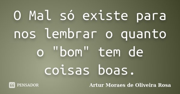 O Mal só existe para nos lembrar o quanto o "bom" tem de coisas boas.... Frase de Artur Moraes de Oliveira Rosa.