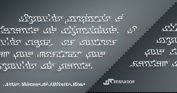 Orgulho próprio é diferente de dignidade. O orgulho cega, os outros que tem que mostrar que sentem orgulho da gente.... Frase de Artur Moraes de Oliveira Rosa.