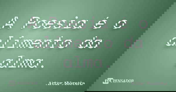 A Poesia é o alimento da alma.... Frase de Artur Moreira.