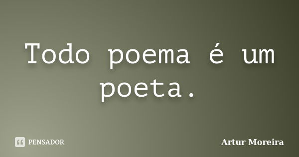 Todo poema é um poeta.... Frase de Artur Moreira.