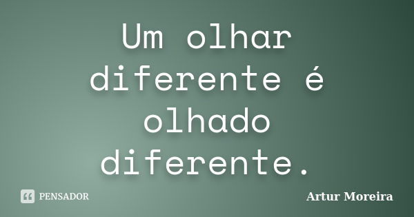 Um olhar diferente é olhado diferente.... Frase de Artur Moreira.