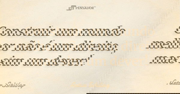Construir um mundo melhor não é um direito, mas sim um dever!... Frase de Artur Schiling.
