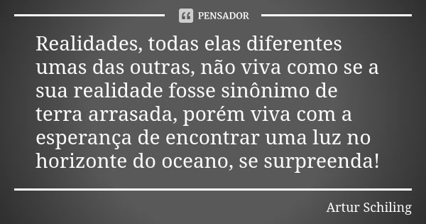 Realidades, todas elas diferentes umas das outras, não viva como se a sua realidade fosse sinônimo de terra arrasada, porém viva com a esperança de encontrar um... Frase de Artur Schiling.