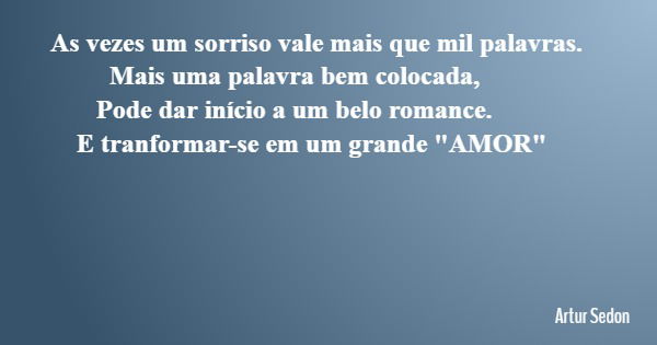 As vezes um sorriso vale mais que mil palavras. Mais uma palavra bem colocada, Pode dar início a um belo romance. E tranformar-se em um grande "AMOR"... Frase de Artur Sedon.