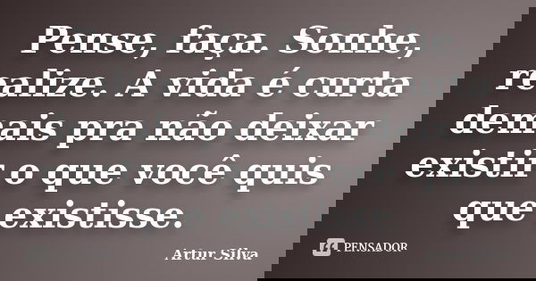 Pense, faça. Sonhe, realize. A vida é curta demais pra não deixar existir o que você quis que existisse.... Frase de Artur Silva.
