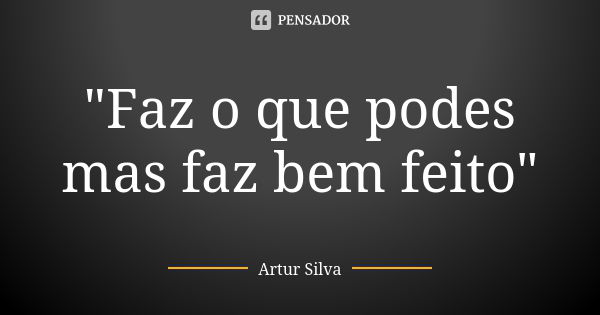 "Faz o que podes mas faz bem feito"... Frase de Artur Silva.