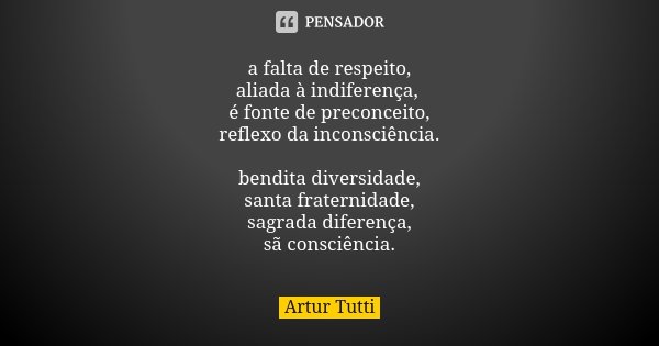 a falta de respeito, aliada à indiferença, é fonte de preconceito, reflexo da inconsciência. bendita diversidade, santa fraternidade, sagrada diferença, sã cons... Frase de Artur Tutti.