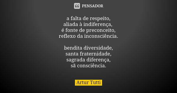 a falta de respeito, aliada à indiferença, é fonte de preconceito, reflexo da inconsciência. bendita diversidade, santa fraternidade, sagrada diferença, sã cons... Frase de Artur Tutti.