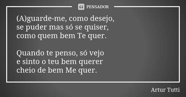 (A)guarde-me, como desejo, se puder mas só se quiser, como quem bem Te quer. Quando te penso, só vejo e sinto o teu bem querer cheio de bem Me quer.... Frase de Artur Tutti.