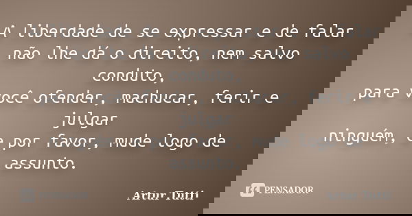 A liberdade de se expressar e de falar não lhe dá o direito, nem salvo conduto, para você ofender, machucar, ferir e julgar ninguém, e por favor, mude logo de a... Frase de Artur Tutti.