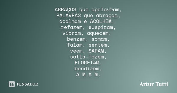 ABRAÇOS que apalavram, PALAVRAS que abraçam, acalmam e ACOLHEM, refazem, suspiram, vibram, aquecem, benzem, somam, falam, sentem, veem, SARAM, satis-fazem, FLOR... Frase de Artur Tutti.