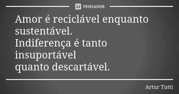 Amor é reciclável enquanto sustentável. Indiferença é tanto insuportável quanto descartável.... Frase de Artur Tutti.