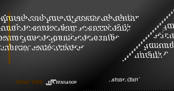 Aquele colo que tu gostas de deitar quando te sentes bem, e sorris feliz, é o mesmo que te apoia e te acolhe quando choras, estás triste e infeliz?... Frase de Artur Tutti.