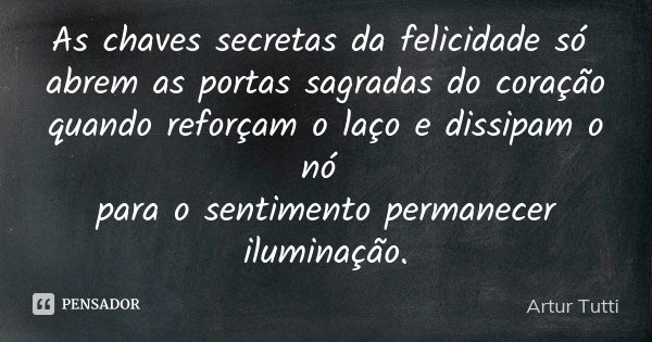 As chaves secretas da felicidade só abrem as portas sagradas do coração quando reforçam o laço e dissipam o nó para o sentimento permanecer iluminação.... Frase de Artur Tutti.