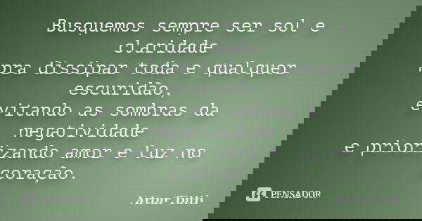 Busquemos sempre ser sol e claridade pra dissipar toda e qualquer escuridão, evitando as sombras da negatividade e priorizando amor e luz no coração.... Frase de Artur Tutti.