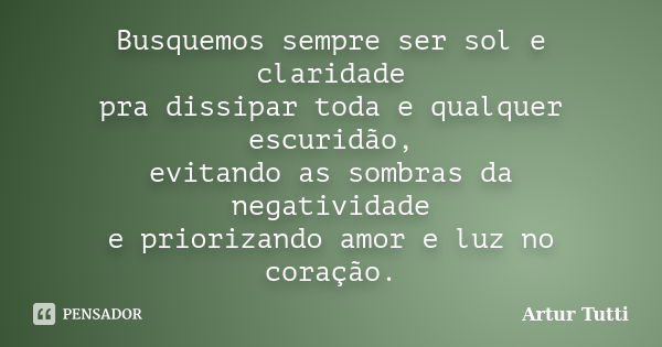 Busquemos sempre ser sol e claridade pra dissipar toda e qualquer escuridão, evitando as sombras da negatividade e priorizando amor e luz no coração.... Frase de Artur Tutti.