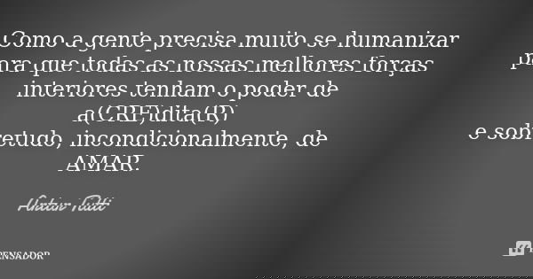 Como a gente precisa muito se humanizar para que todas as nossas melhores forças interiores tenham o poder de a(CRE)dita(R) e sobretudo, incondicionalmente, de ... Frase de Artur Tutti.
