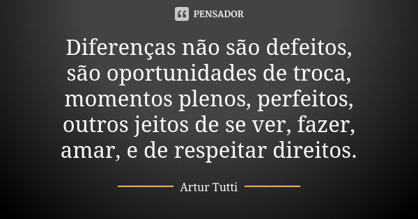 Diferenças não são defeitos, são oportunidades de troca, momentos plenos, perfeitos, outros jeitos de se ver, fazer, amar, e de respeitar direitos.... Frase de Artur Tutti.