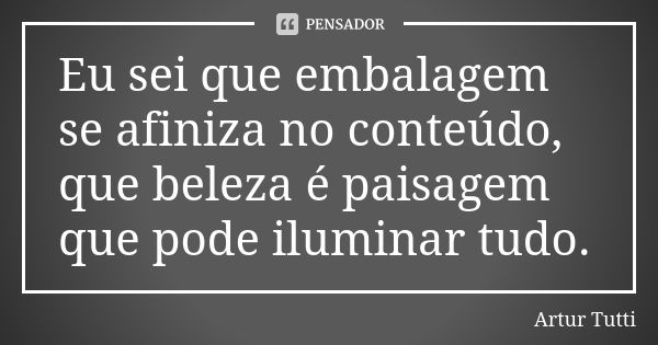 Eu sei que embalagem se afiniza no conteúdo, que beleza é paisagem que pode iluminar tudo.... Frase de Artur Tutti.