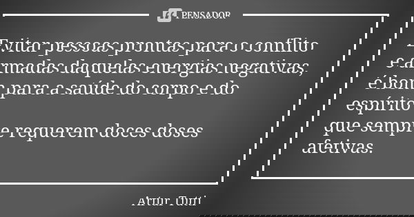 Evitar pessoas prontas para o conflito e armadas daquelas energias negativas, é bom para a saúde do corpo e do espírito que sempre requerem doces doses afetivas... Frase de Artur Tutti.