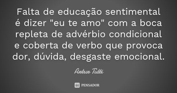 Falta de educação sentimental é dizer "eu te amo" com a boca repleta de advérbio condicional e coberta de verbo que provoca dor, dúvida, desgaste emoc... Frase de Artur Tutti.