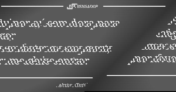 Fui por aí, sem hora para chegar, mas se eu bater na sua porta, por favor: me deixe entrar.... Frase de Artur Tutti.