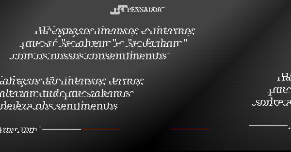 Há espaços imensos, e internos, que só "se abrem" e "se fecham" com os nossos consentimentos. Há abraços tão intensos, ternos, que alteram t... Frase de Artur Tutti.