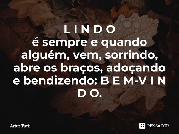 ⁠L I N D O
é sempre e quando
alguém, vem, sorrindo,
abre os braços, adoçando
e bendizendo: B E M-V I N D O.... Frase de Artur Tutti.