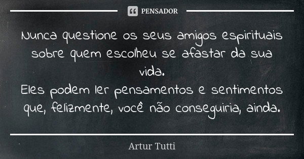 Nunca questione os seus amigos espirituais sobre quem escolheu se afastar da sua vida. Eles podem ler pensamentos e sentimentos que, felizmente, você não conseg... Frase de Artur Tutti.