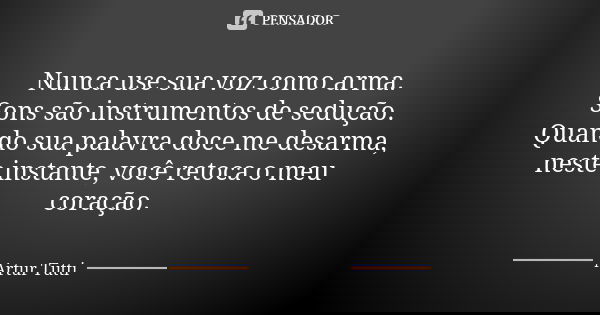 Nunca use sua voz como arma. Sons são instrumentos de sedução. Quando sua palavra doce me desarma, neste instante, você retoca o meu coração.... Frase de Artur Tutti.