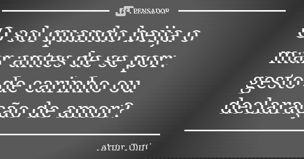 O sol quando beija o mar antes de se por: gesto de carinho ou declaração de amor?... Frase de Artur Tutti.