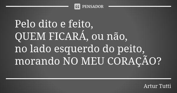 Pelo dito e feito, QUEM FICARÁ, ou não, no lado esquerdo do peito, morando NO MEU CORAÇÃO?... Frase de Artur Tutti.