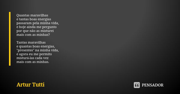Quantas maravilhas e tantas boas energias passaram pela minha vida, e hoje ainda me pergunto por que não as misturei mais com as minhas? Tantas maravilhas e qua... Frase de Artur Tutti.
