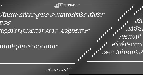 Quem disse que o numérico fator tempo (tão mágico quanto voo, viagem e vento) é determinante para o amor sentimento?... Frase de Artur Tutti.