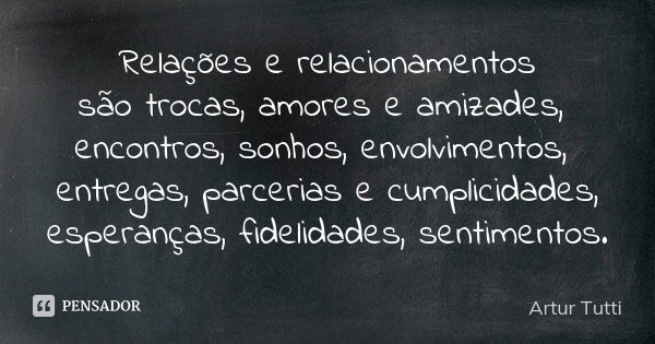 Relações e relacionamentos são trocas, amores e amizades, encontros, sonhos, envolvimentos, entregas, parcerias e cumplicidades, esperanças, fidelidades, sentim... Frase de Artur Tutti.