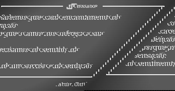 Sabemos que cada encantamento do coração carece que o amor nos ofereça a sua bênção porque precisamos do sentido, da sensação, do sentimento, de um sorriso e da... Frase de Artur Tutti.